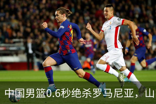 中国男篮0.6秒绝杀罗马尼亚，山东小将再立新功，新赛季必进一队
